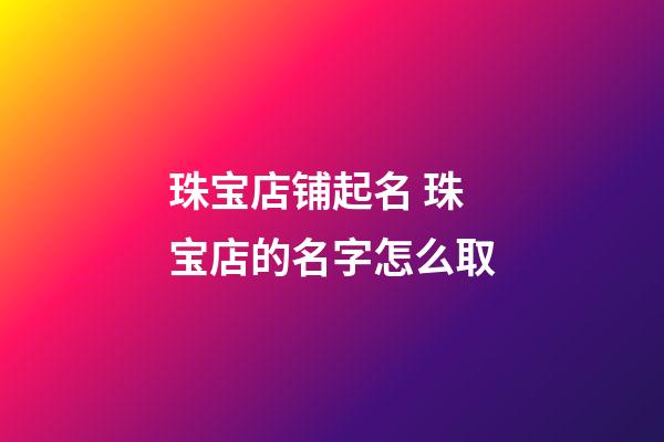 珠宝店铺起名 珠宝店的名字怎么取-第1张-店铺起名-玄机派